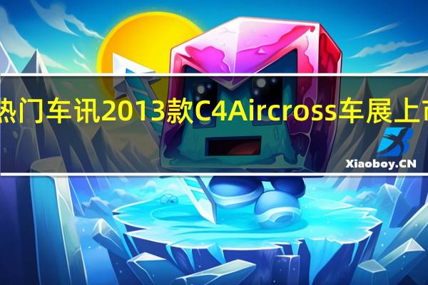 热门车讯2013款C4 Aircross车展上市 售19.98万起