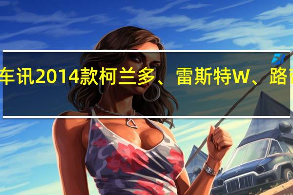 热门车讯2014款柯兰多、雷斯特W、路帝深圳上市