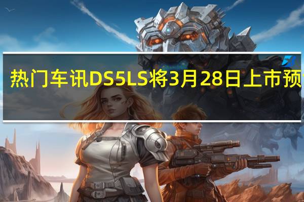 热门车讯DS 5LS将3月28日上市 预售14.99-24.99万