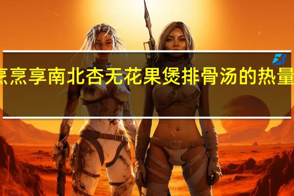 烹烹享 南北杏无花果煲排骨汤的热量是多少