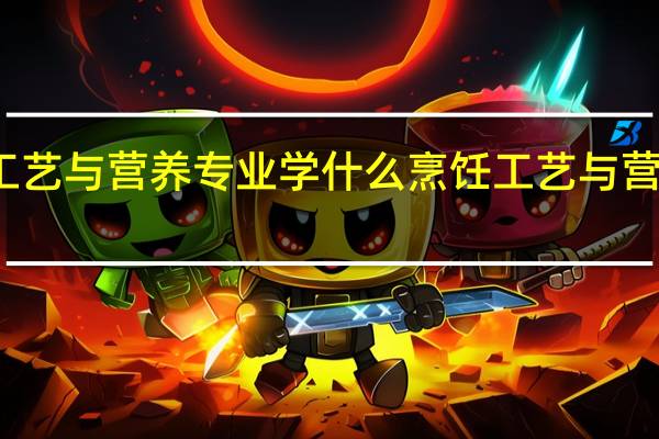 烹饪工艺与营养专业学什么 烹饪工艺与营养专业介绍