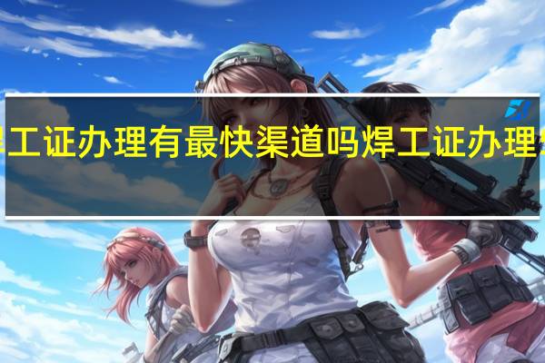 焊工证办理有最快渠道吗 焊工证办理5天拿证