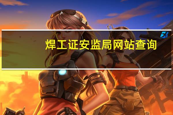 焊工证安监局网站查询（安监局网站的查询系统）