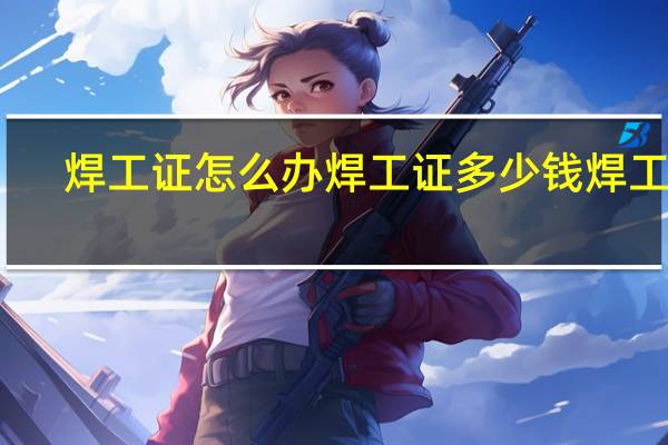 焊工证怎么办 焊工证多少钱 焊工证