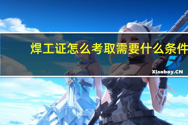 焊工证怎么考取需要什么条件