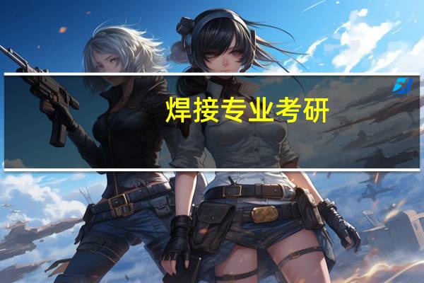 焊接专业考研，选择的学校有哪些