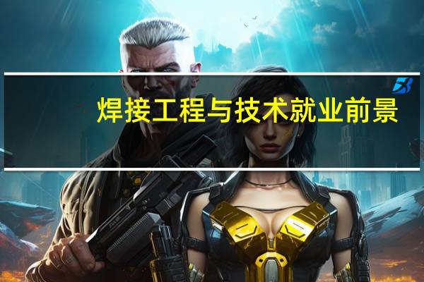 焊接工程与技术就业前景