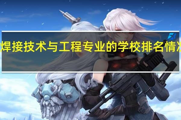 焊接技术与工程专业的学校排名情况如何