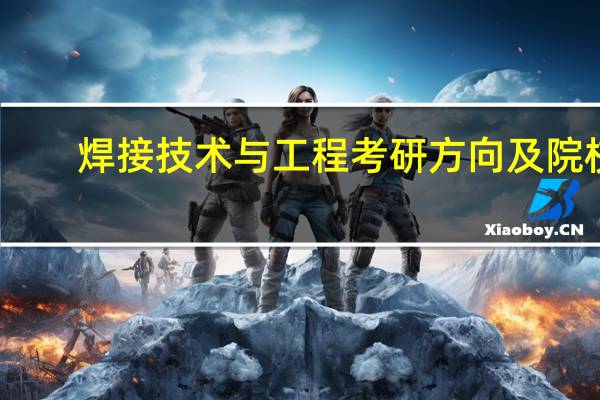焊接技术与工程考研方向及院校