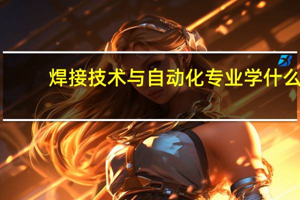 焊接技术与自动化专业学什么