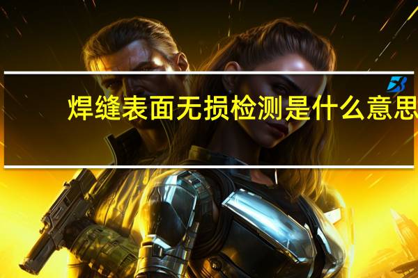 焊缝表面无损检测是什么意思（什么是焊缝无损检测）