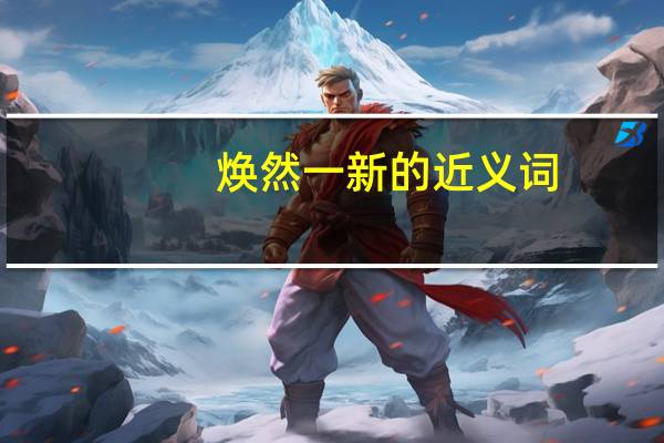 焕然一新的近义词,焕然一新的同义词（焕然一新的近义词和反义词是什么）