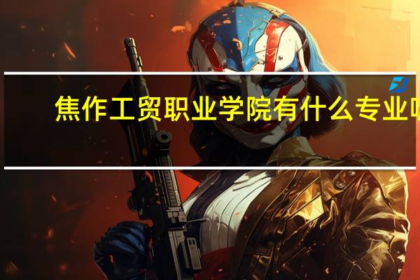 焦作工贸职业学院有什么专业呢