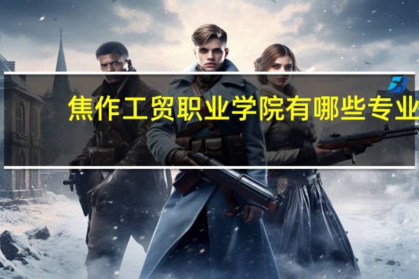 焦作工贸职业学院有哪些专业