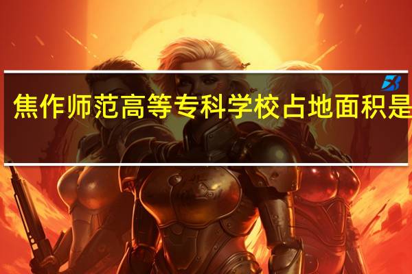 焦作师范高等专科学校占地面积是多少