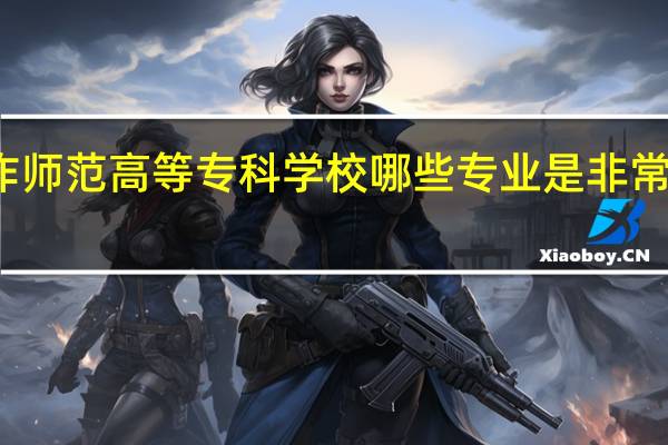 焦作师范高等专科学校哪些专业是非常受欢迎的