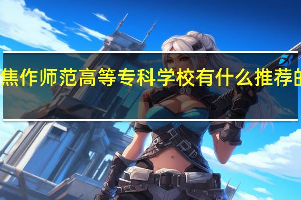 焦作师范高等专科学校有什么推荐的专业