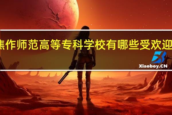 焦作师范高等专科学校有哪些受欢迎的专业