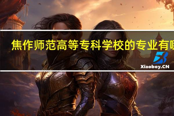 焦作师范高等专科学校的专业有哪些