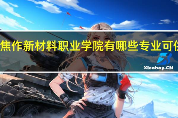 焦作新材料职业学院有哪些专业可供选择