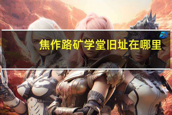 焦作路矿学堂旧址在哪里（焦作路矿学堂简介）