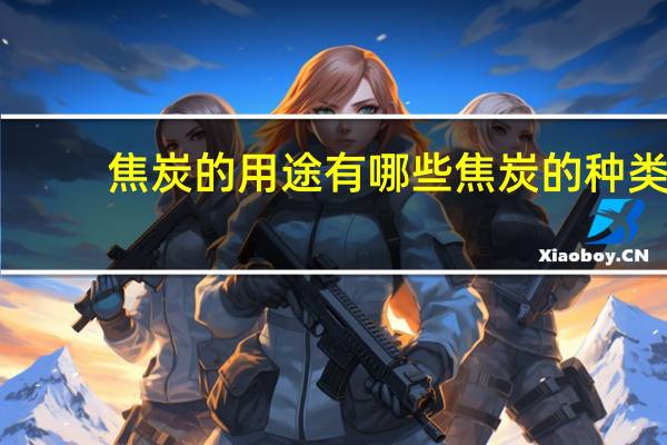 焦炭的用途有哪些 焦炭的种类
