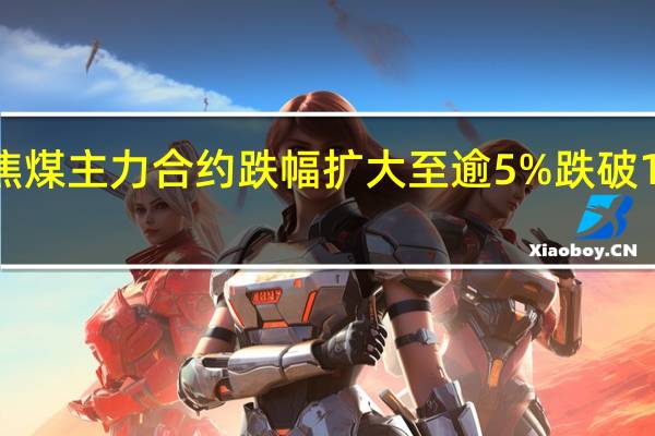 焦煤主力合约跌幅扩大至逾5%跌破1700元/吨关口现报1695元/吨