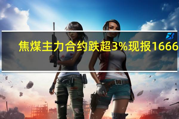 焦煤主力合约跌超3%现报1666元/吨