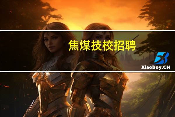 焦煤技校招聘（焦煤技校）