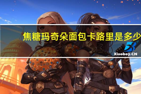 焦糖玛奇朵面包卡路里是多少
