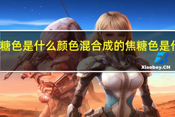 焦糖色是什么颜色混合成的 焦糖色是什么颜色