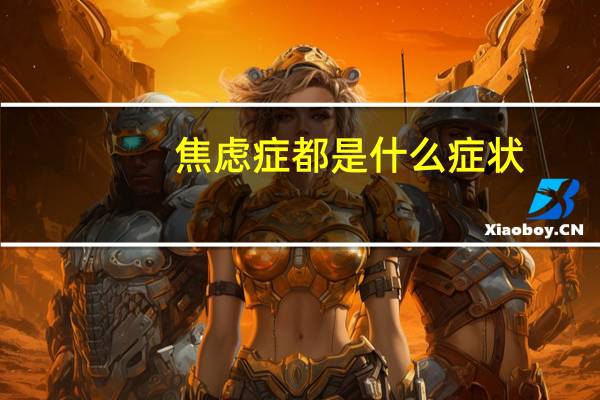 焦虑症都是什么症状(焦虑有什么症状)