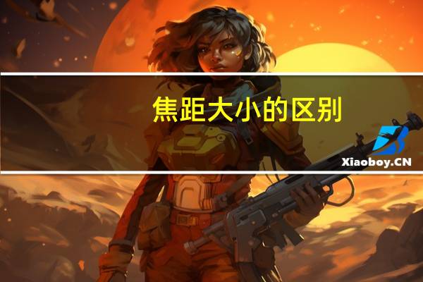 焦距大小的区别（焦距大小的区别）