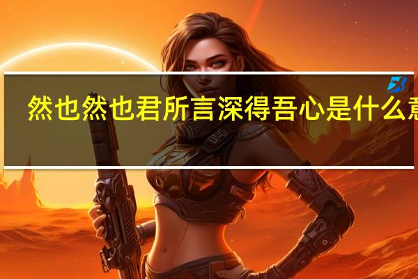然也然也君所言深得吾心是什么意思