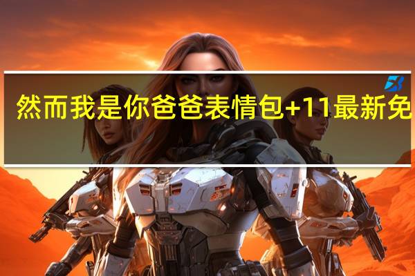 然而我是你爸爸表情包 +11 最新免费版（然而我是你爸爸表情包 +11 最新免费版功能简介）