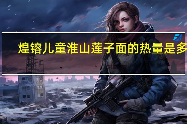 煌镕 儿童淮山莲子面的热量是多少