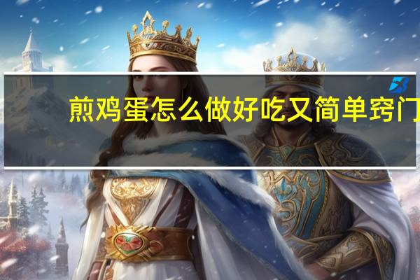 煎鸡蛋怎么做好吃又简单窍门（煎鸡蛋怎么做好吃）