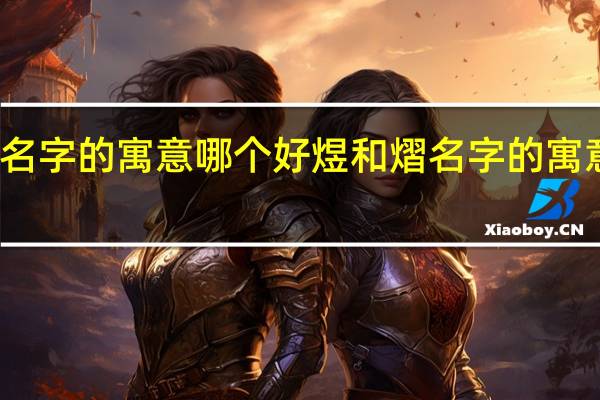 煜和熠名字的寓意哪个好 煜和熠名字的寓意哪个比较好