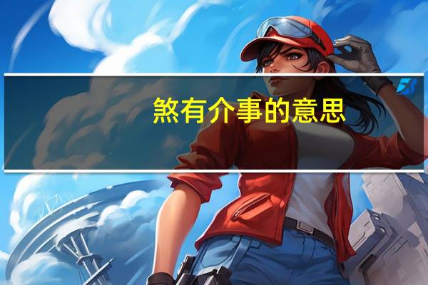 煞有介事的意思(关于煞有介事的意思的介绍)