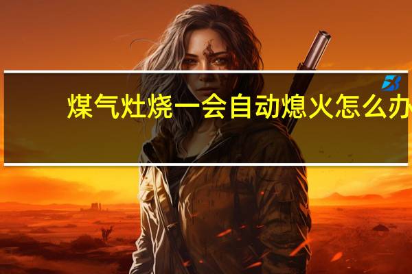 煤气灶烧一会自动熄火怎么办（煤气灶烧一会自动熄火）