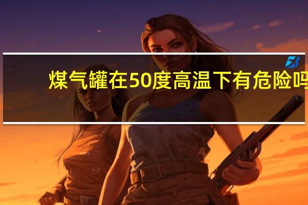 煤气罐在50度高温下有危险吗