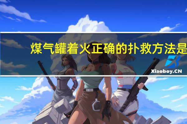 煤气罐着火正确的扑救方法是
