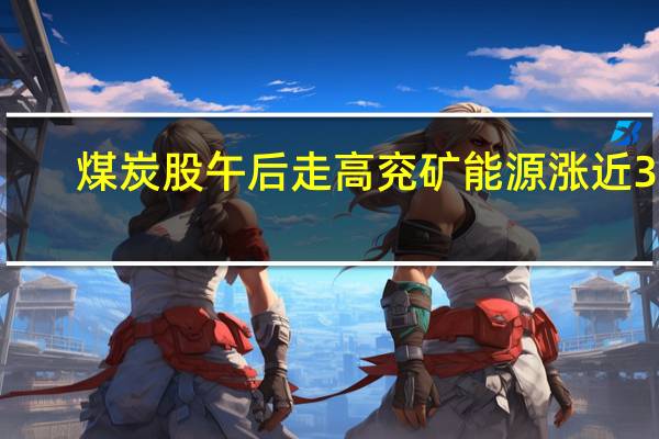 煤炭股午后走高兖矿能源涨近3%