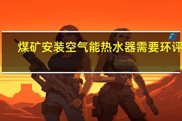 煤矿安装空气能热水器需要环评吗