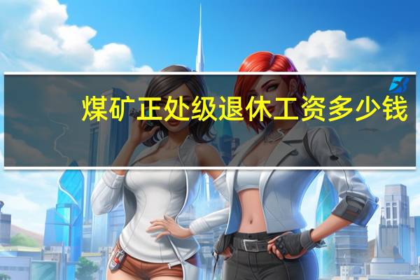 煤矿正处级退休工资多少钱