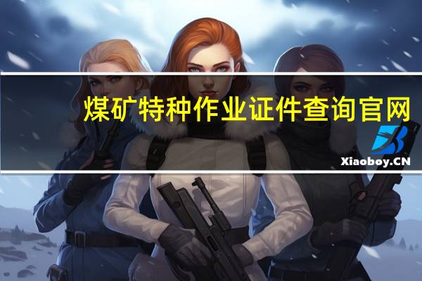 煤矿特种作业证件查询官网（煤矿特种作业证件查询）