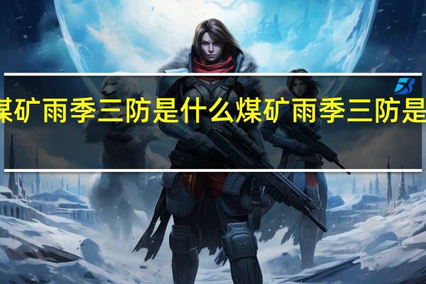 煤矿雨季三防是什么煤矿雨季三防是哪三防