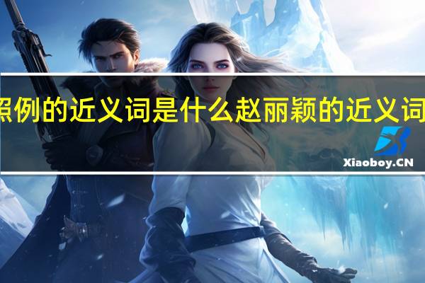 照例的近义词是什么赵丽颖的近义词是什么（照例的近义词是什么）