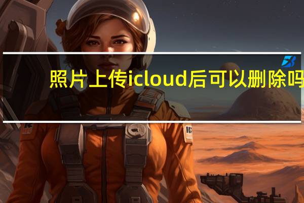 照片上传icloud后可以删除吗（照片上传）