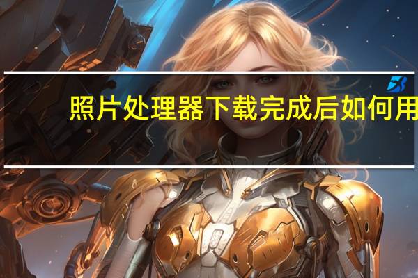 照片处理器下载完成后如何用（照片处理器下载）